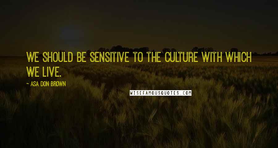 Asa Don Brown quotes: We should be sensitive to the culture with which we live.