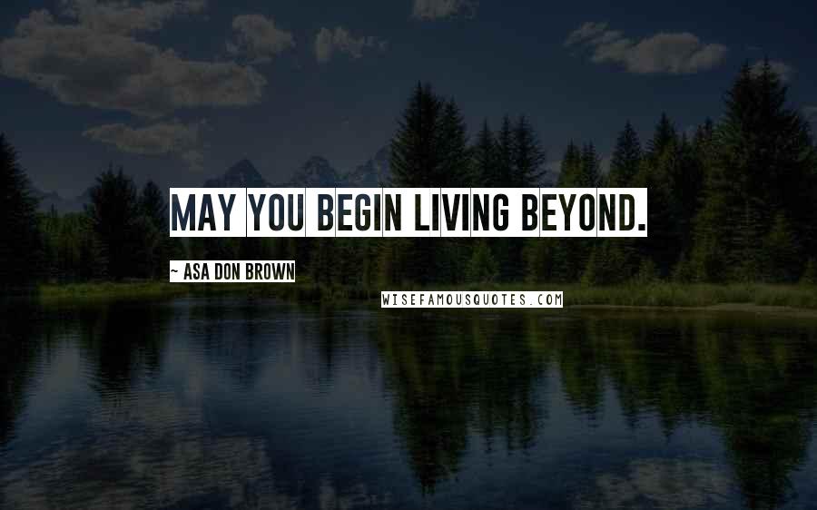 Asa Don Brown quotes: May you begin living beyond.