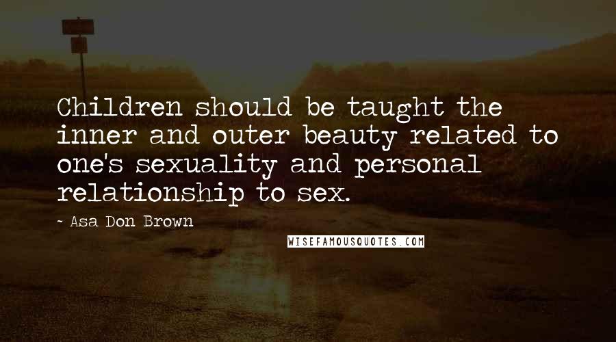 Asa Don Brown quotes: Children should be taught the inner and outer beauty related to one's sexuality and personal relationship to sex.