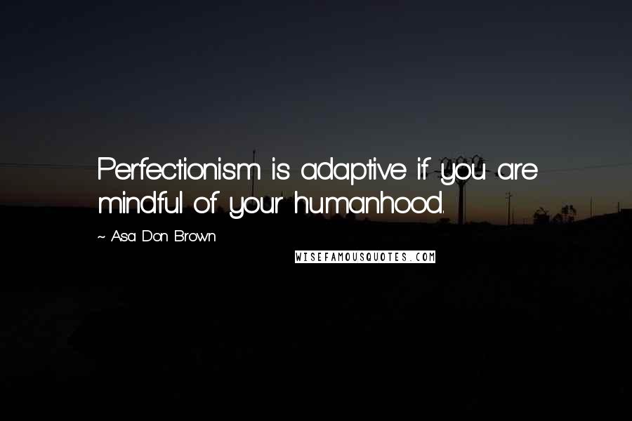 Asa Don Brown quotes: Perfectionism is adaptive if you are mindful of your humanhood.