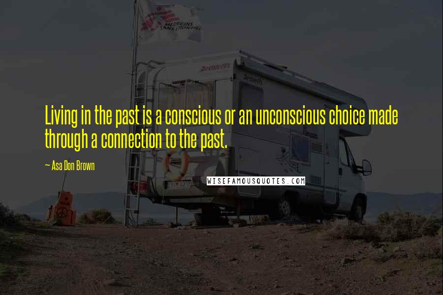 Asa Don Brown quotes: Living in the past is a conscious or an unconscious choice made through a connection to the past.