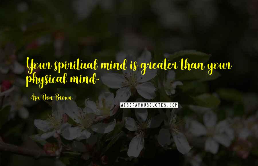 Asa Don Brown quotes: Your spiritual mind is greater than your physical mind.