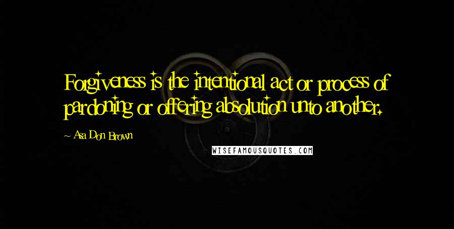 Asa Don Brown quotes: Forgiveness is the intentional act or process of pardoning or offering absolution unto another.