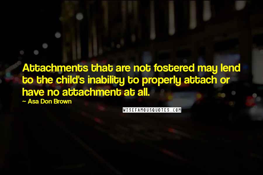 Asa Don Brown quotes: Attachments that are not fostered may lend to the child's inability to properly attach or have no attachment at all.