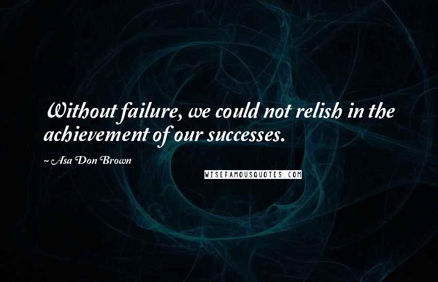 Asa Don Brown quotes: Without failure, we could not relish in the achievement of our successes.