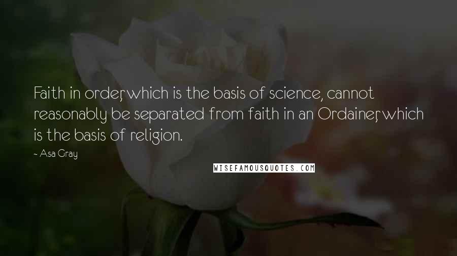 Asa Gray quotes: Faith in order, which is the basis of science, cannot reasonably be separated from faith in an Ordainer, which is the basis of religion.
