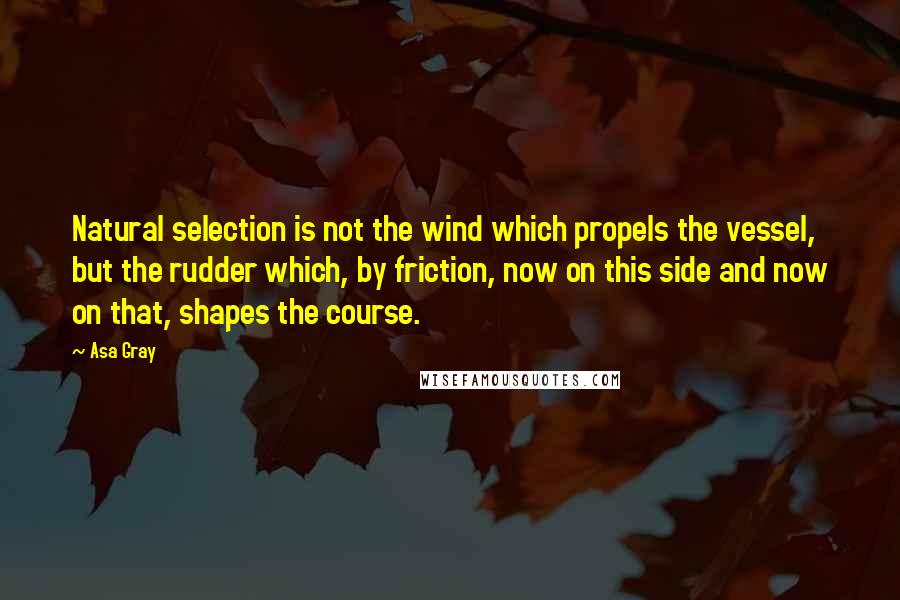 Asa Gray quotes: Natural selection is not the wind which propels the vessel, but the rudder which, by friction, now on this side and now on that, shapes the course.
