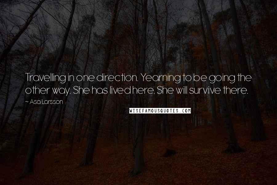 Asa Larsson quotes: Travelling in one direction. Yearning to be going the other way. She has lived here. She will survive there.