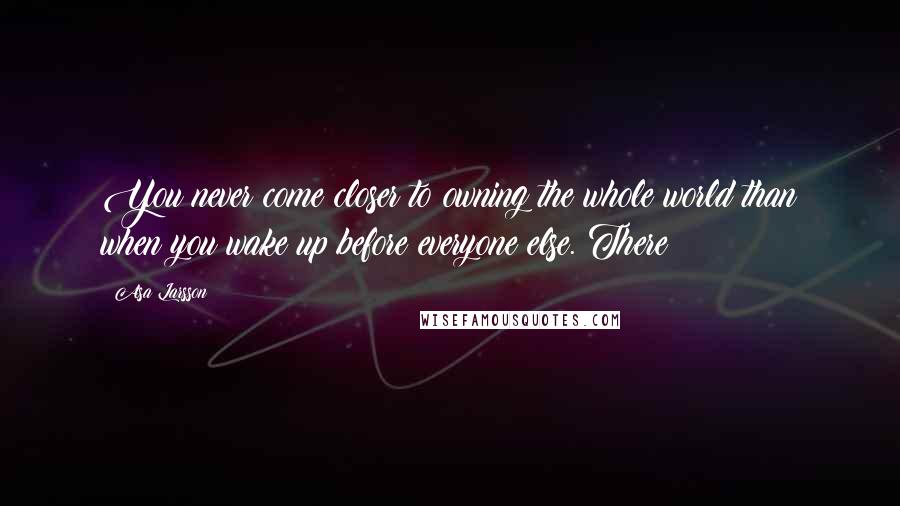 Asa Larsson quotes: You never come closer to owning the whole world than when you wake up before everyone else. There