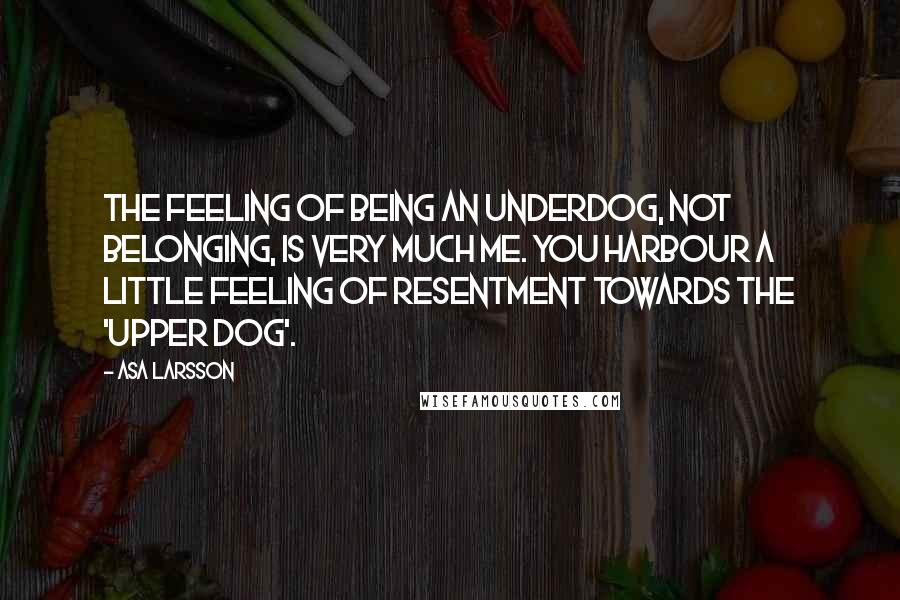 Asa Larsson quotes: The feeling of being an underdog, not belonging, is very much me. You harbour a little feeling of resentment towards the 'upper dog'.