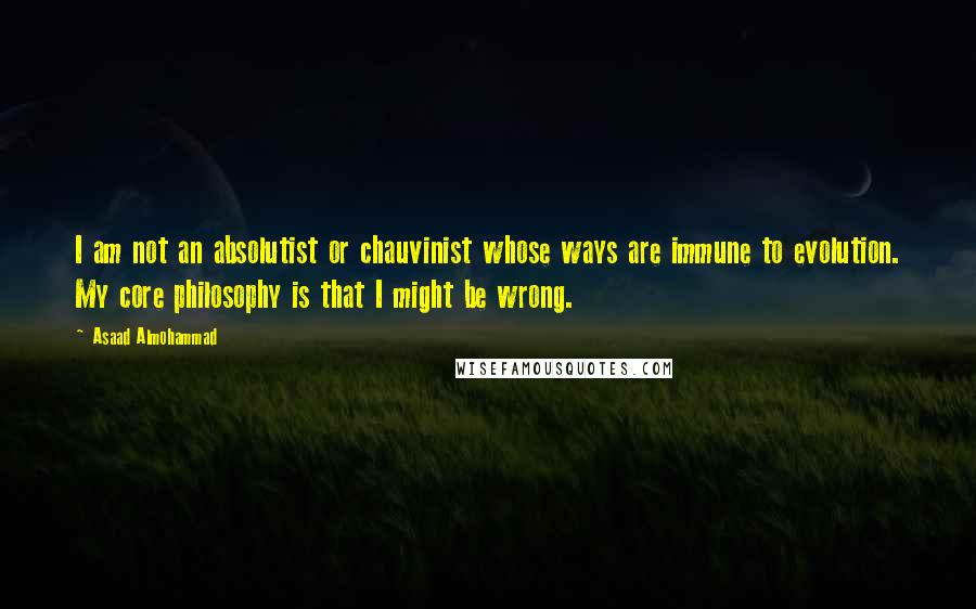 Asaad Almohammad quotes: I am not an absolutist or chauvinist whose ways are immune to evolution. My core philosophy is that I might be wrong.