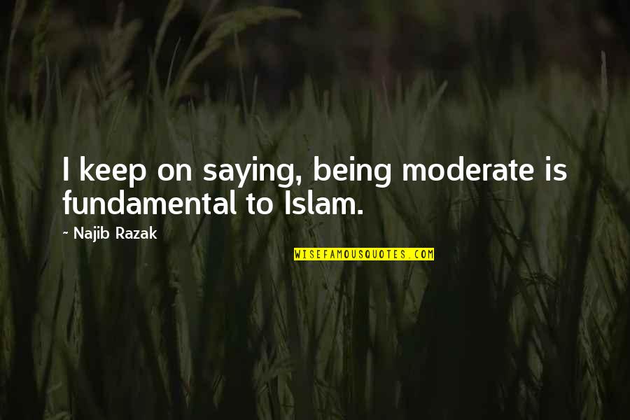 Asada Quotes By Najib Razak: I keep on saying, being moderate is fundamental