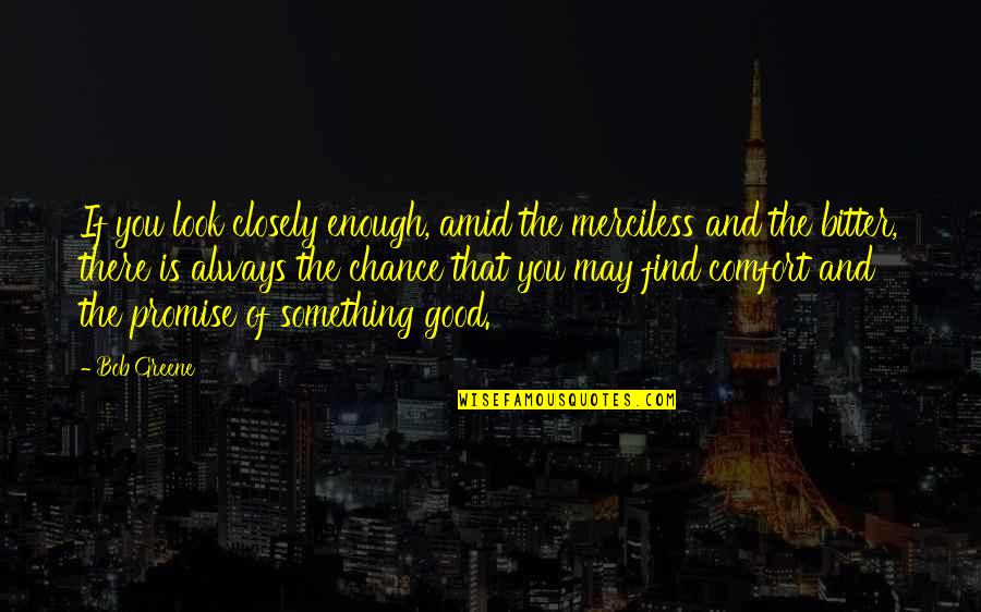 Asaduddin Owaisi Quotes By Bob Greene: If you look closely enough, amid the merciless Asaduddin Owaisi Quotes By Bob Greene: If you look closely enough, amid the merciless