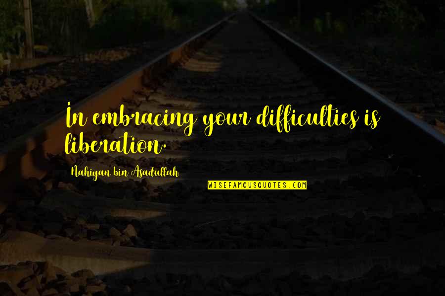 Asadullah Quotes By Nahiyan Bin Asadullah: In embracing your difficulties is liberation.