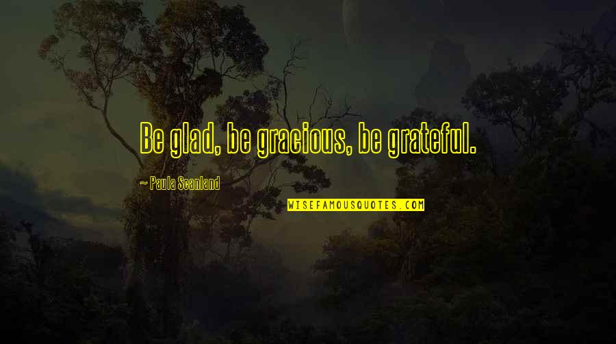 Asael Bielski Quotes By Paula Scanland: Be glad, be gracious, be grateful.