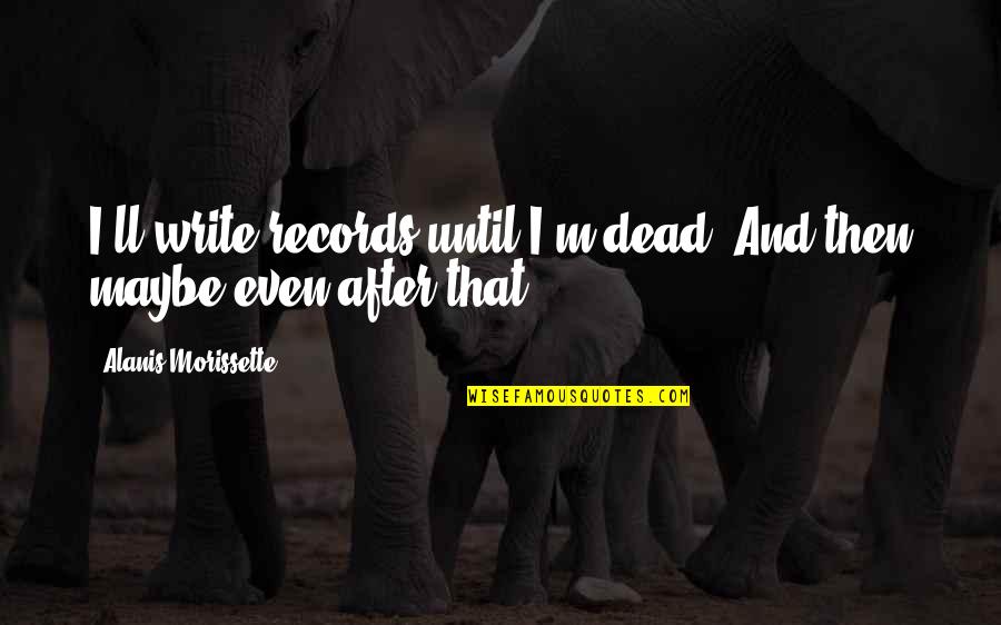 Asafucus Quotes By Alanis Morissette: I'll write records until I'm dead. And then