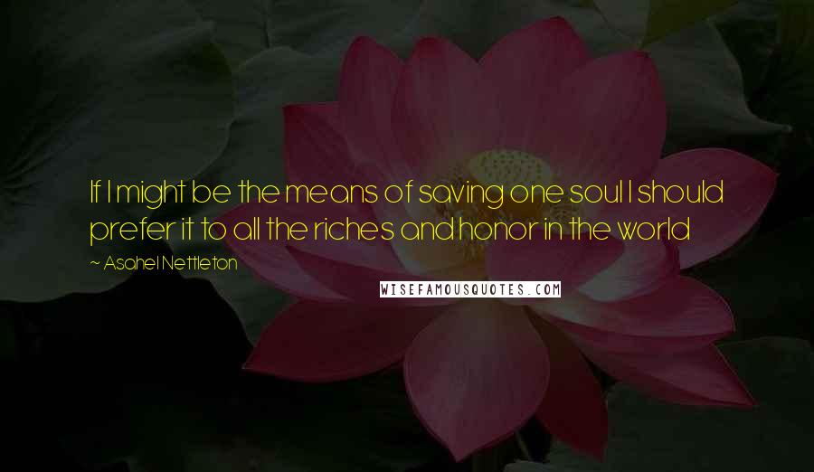 Asahel Nettleton quotes: If I might be the means of saving one soul I should prefer it to all the riches and honor in the world