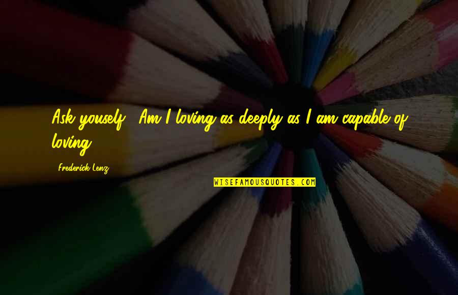 Asalet Shepherd Quotes By Frederick Lenz: Ask youself: "Am I loving as deeply as Asalet Shepherd Quotes By Frederick Lenz: Ask youself: "Am I loving as deeply as