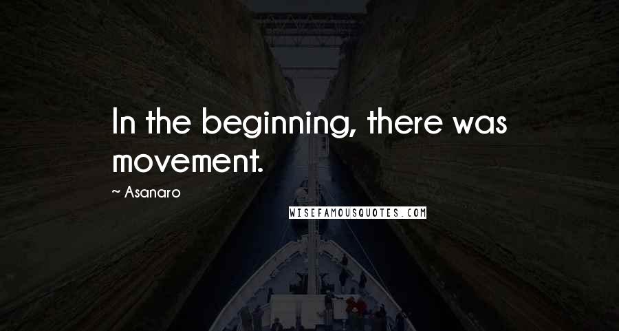 Asanaro quotes: In the beginning, there was movement.