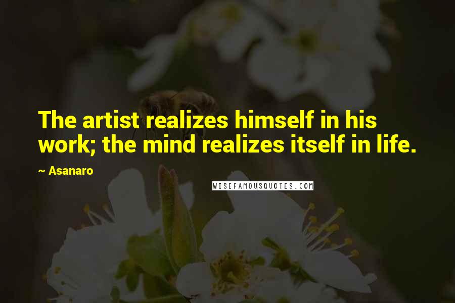 Asanaro quotes: The artist realizes himself in his work; the mind realizes itself in life.