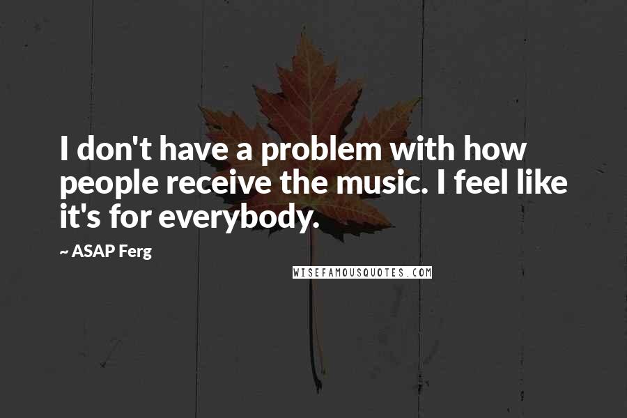 ASAP Ferg quotes: I don't have a problem with how people receive the music. I feel like it's for everybody.