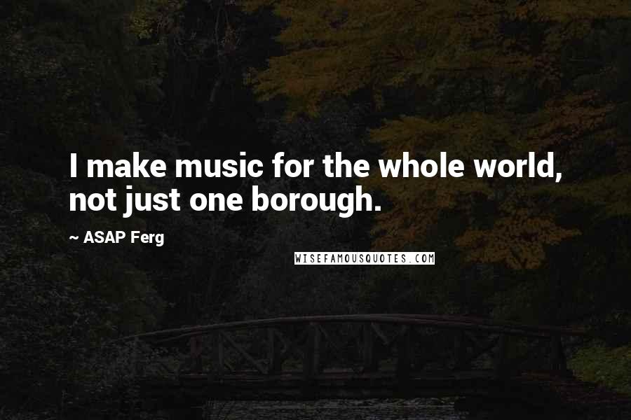 ASAP Ferg quotes: I make music for the whole world, not just one borough.