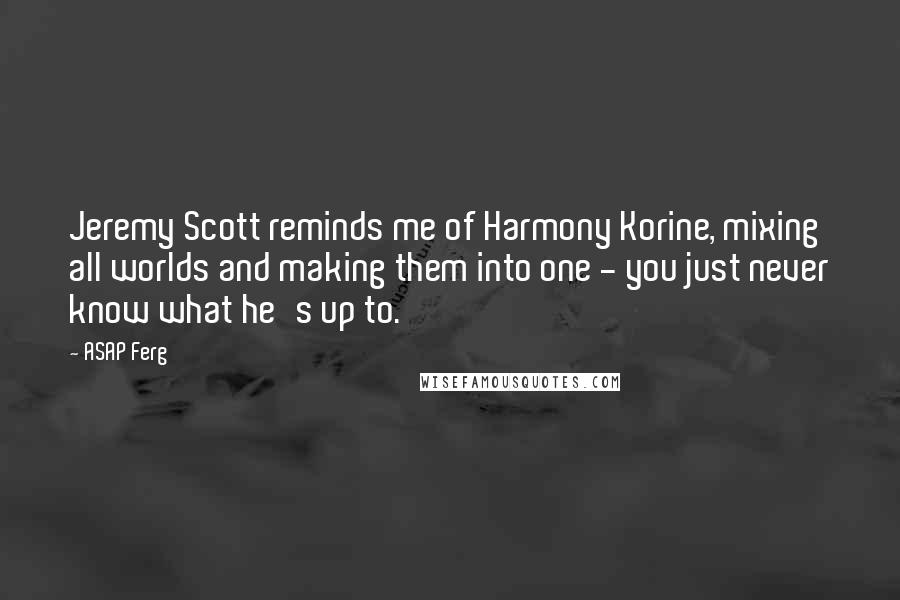 ASAP Ferg quotes: Jeremy Scott reminds me of Harmony Korine, mixing all worlds and making them into one - you just never know what he's up to.