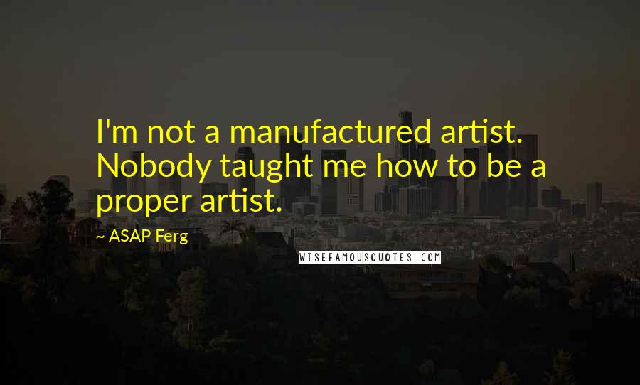 ASAP Ferg quotes: I'm not a manufactured artist. Nobody taught me how to be a proper artist.