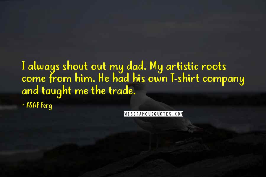 ASAP Ferg quotes: I always shout out my dad. My artistic roots come from him. He had his own T-shirt company and taught me the trade.