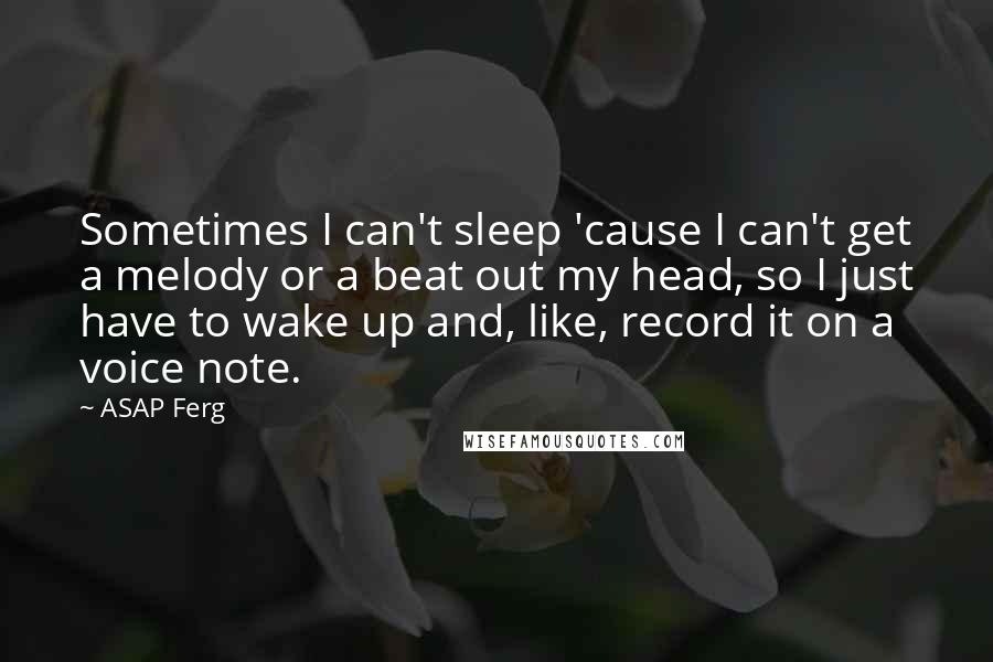 ASAP Ferg quotes: Sometimes I can't sleep 'cause I can't get a melody or a beat out my head, so I just have to wake up and, like, record it on a voice