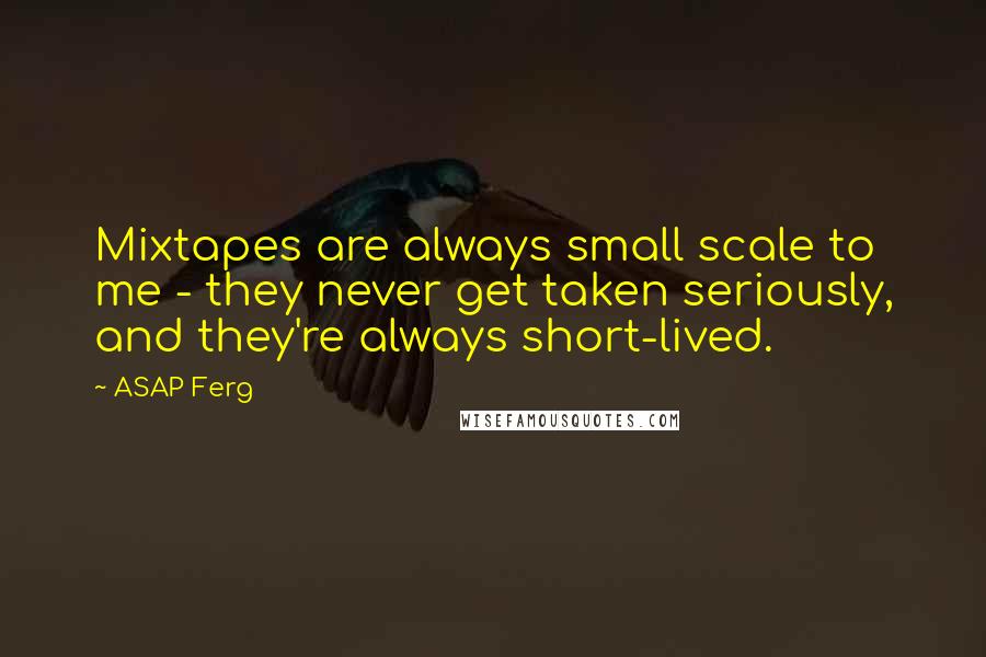 ASAP Ferg quotes: Mixtapes are always small scale to me - they never get taken seriously, and they're always short-lived. ASAP Ferg quotes: Mixtapes are always small scale to me - they never get taken seriously, and they're always short-lived.