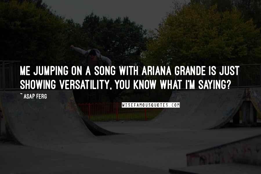 ASAP Ferg quotes: Me jumping on a song with Ariana Grande is just showing versatility, you know what I'm saying?