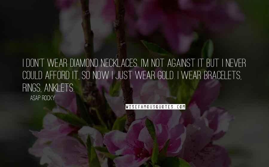 ASAP Rocky quotes: I don't wear diamond necklaces. I'm not against it but I never could afford it, so now I just wear gold. I wear bracelets, rings, anklets. ASAP Rocky quotes: I don't wear diamond necklaces. I'm not against it but I never could afford it, so now I just wear gold. I wear bracelets, rings, anklets.