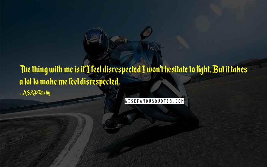 ASAP Rocky quotes: The thing with me is if I feel disrespected I won't hesitate to fight. But it takes a lot to make me feel disrespected. ASAP Rocky quotes: The thing with me is if I feel disrespected I won't hesitate to fight. But it takes a lot to make me feel disrespected.