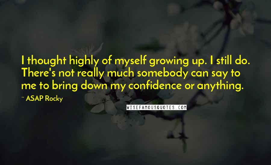 ASAP Rocky quotes: I thought highly of myself growing up. I still do. There's not really much somebody can say to me to bring down my confidence or anything.