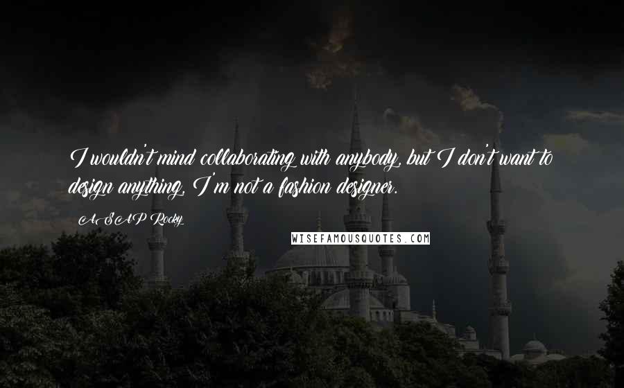 ASAP Rocky quotes: I wouldn't mind collaborating with anybody, but I don't want to design anything, I'm not a fashion designer. ASAP Rocky quotes: I wouldn't mind collaborating with anybody, but I don't want to design anything, I'm not a fashion designer.