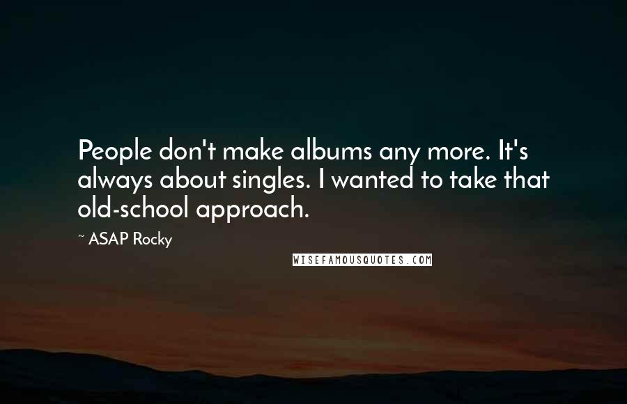 ASAP Rocky quotes: People don't make albums any more. It's always about singles. I wanted to take that old-school approach. ASAP Rocky quotes: People don't make albums any more. It's always about singles. I wanted to take that old-school approach.