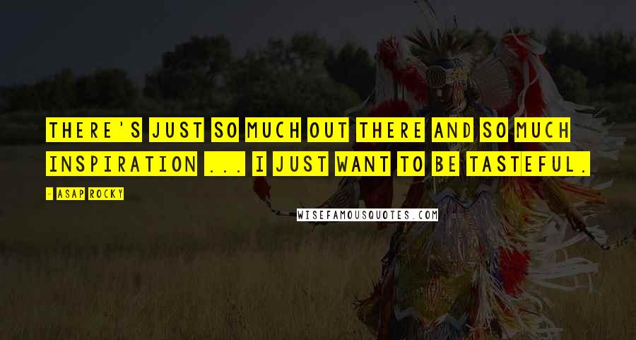 ASAP Rocky quotes: There's just so much out there and so much inspiration ... I just want to be tasteful.