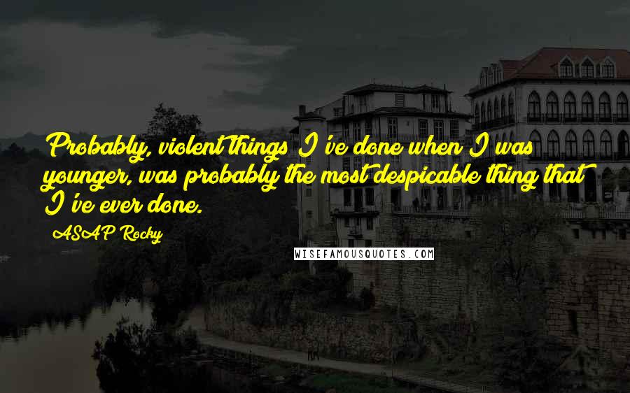 ASAP Rocky quotes: Probably, violent things I've done when I was younger, was probably the most despicable thing that I've ever done. ASAP Rocky quotes: Probably, violent things I've done when I was younger, was probably the most despicable thing that I've ever done.
