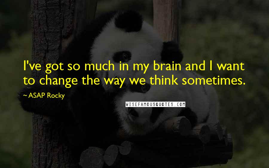 ASAP Rocky quotes: I've got so much in my brain and I want to change the way we think sometimes.