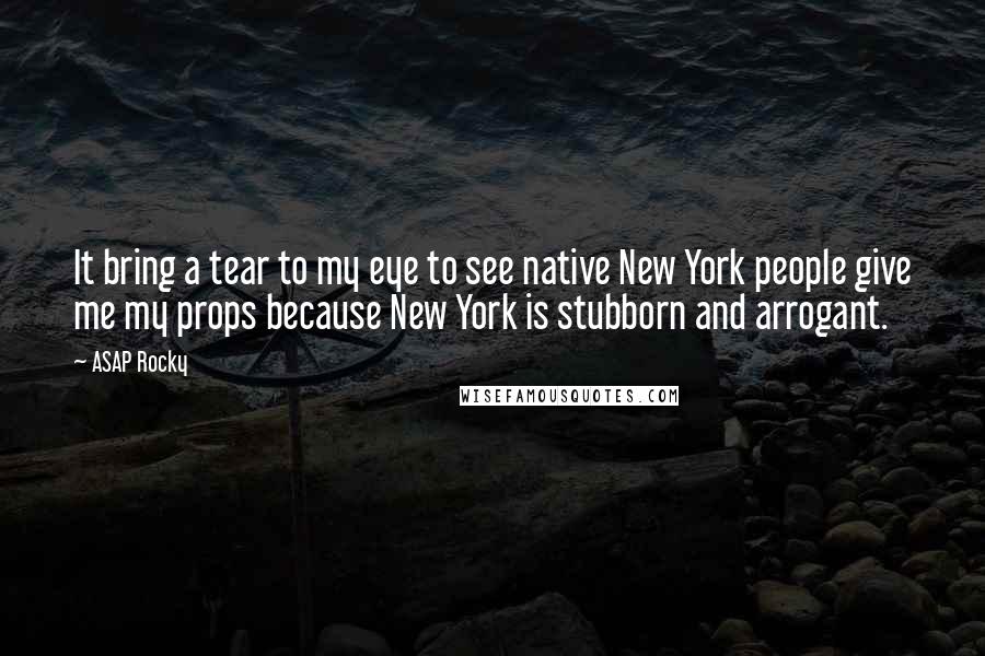 ASAP Rocky quotes: It bring a tear to my eye to see native New York people give me my props because New York is stubborn and arrogant. ASAP Rocky quotes: It bring a tear to my eye to see native New York people give me my props because New York is stubborn and arrogant.