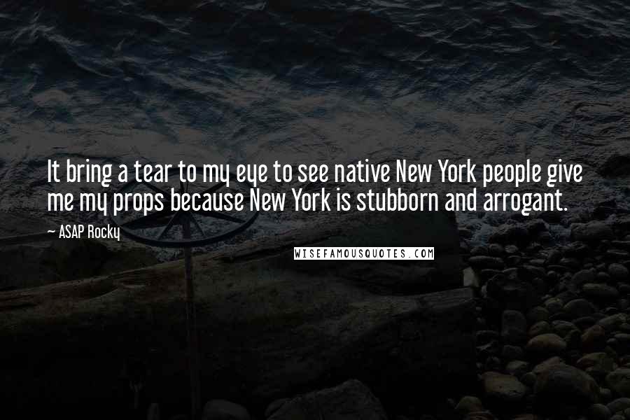 ASAP Rocky quotes: It bring a tear to my eye to see native New York people give me my props because New York is stubborn and arrogant.