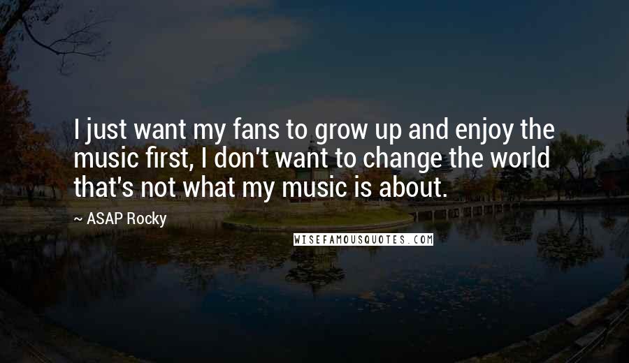ASAP Rocky quotes: I just want my fans to grow up and enjoy the music first, I don't want to change the world that's not what my music is about. ASAP Rocky quotes: I just want my fans to grow up and enjoy the music first, I don't want to change the world that's not what my music is about.