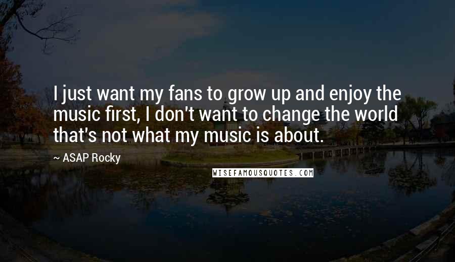 ASAP Rocky quotes: I just want my fans to grow up and enjoy the music first, I don't want to change the world that's not what my music is about.