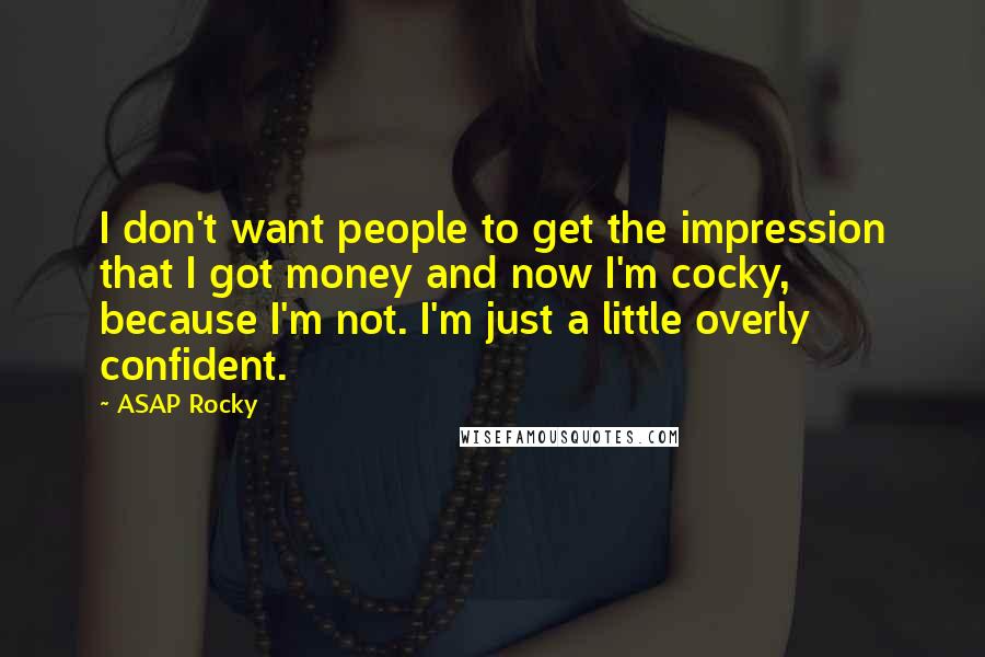 ASAP Rocky quotes: I don't want people to get the impression that I got money and now I'm cocky, because I'm not. I'm just a little overly confident.
