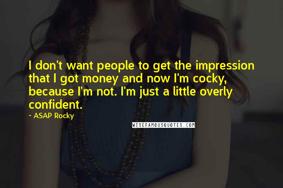 ASAP Rocky quotes: I don't want people to get the impression that I got money and now I'm cocky, because I'm not. I'm just a little overly confident. ASAP Rocky quotes: I don't want people to get the impression that I got money and now I'm cocky, because I'm not. I'm just a little overly confident.