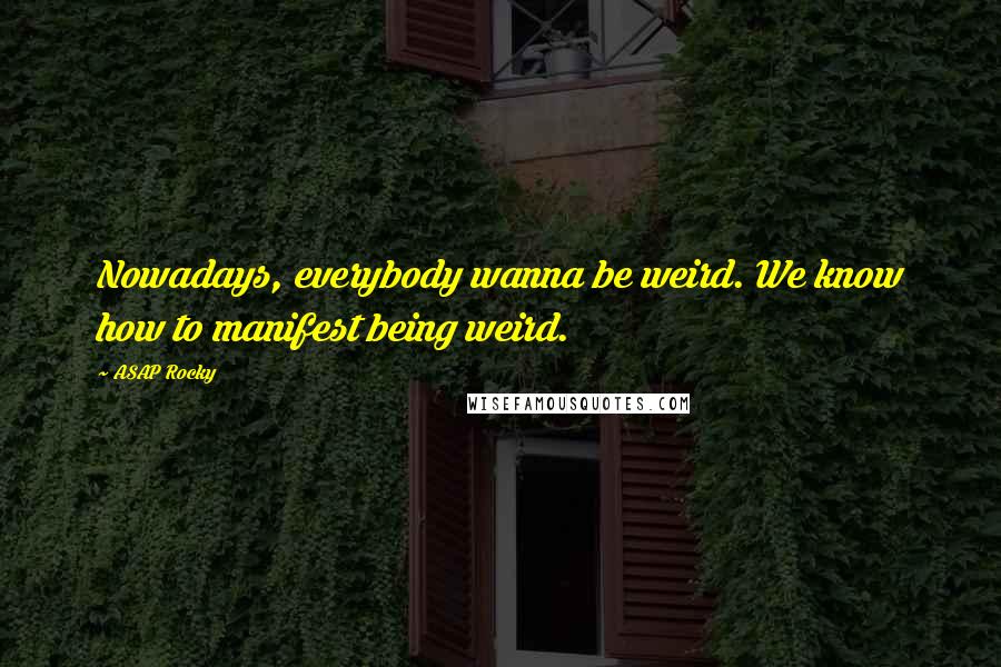 ASAP Rocky quotes: Nowadays, everybody wanna be weird. We know how to manifest being weird.