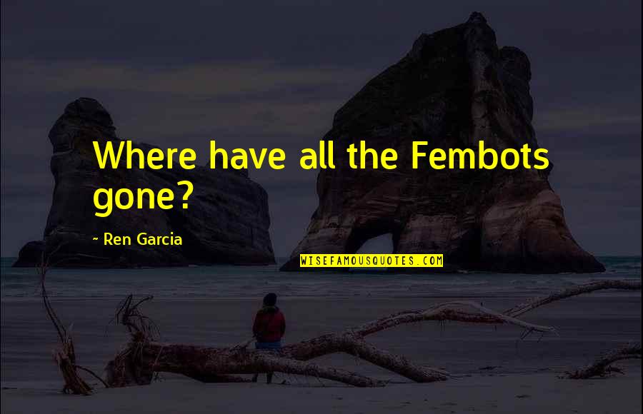 Asavari Raga Quotes By Ren Garcia: Where have all the Fembots gone?