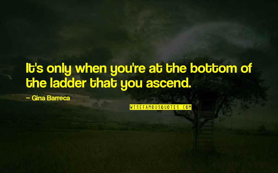 Ascend Quotes By Gina Barreca: It's only when you're at the bottom of