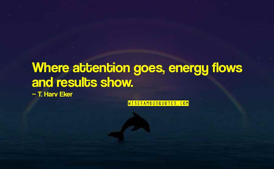 Ascenderemos Quotes By T. Harv Eker: Where attention goes, energy flows and results show.